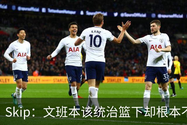Skip：文班本该统治篮下却根本不往内线打 完全靠3分手感吃饭